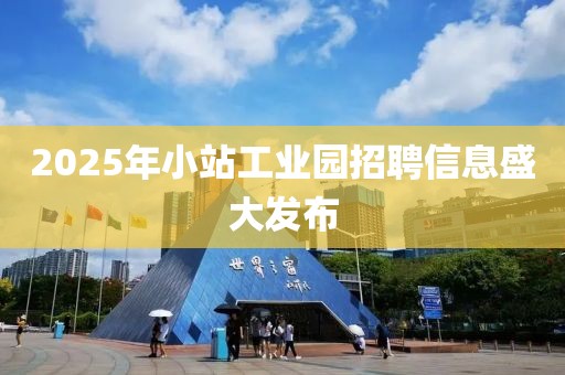 2025年小站工業園招聘信息盛大發布