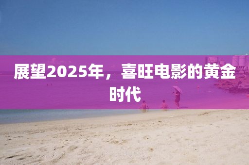 展望2025年,喜旺電影的黃金時代