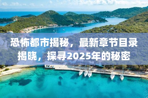 恐怖都市揭秘,最新章節目錄揭曉,探尋2025年的秘密