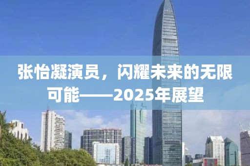張怡凝演員,閃耀未來(lái)的無(wú)限可能——2025年展望