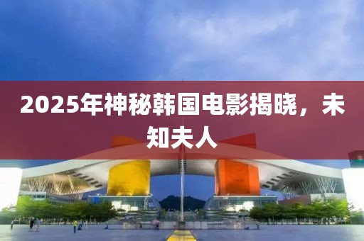 2025年神秘韓國電影揭曉,未知夫人