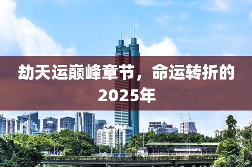 劫天運巔峰章節,命運轉折的2025年