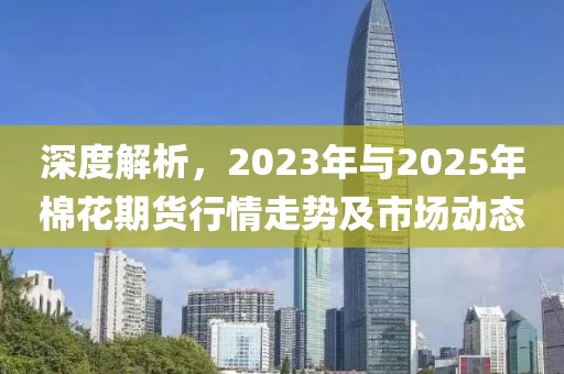 深度解析，2023年與2025年棉花期貨行情走勢及市場動態