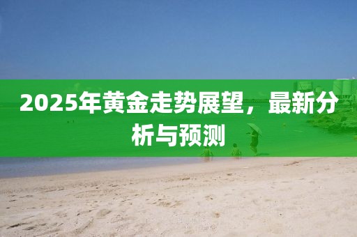 2025年黃金走勢展望,最新分析與預測