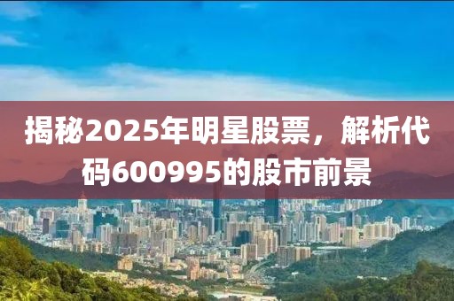揭秘2025年明星股票,解析代碼600995的股市前景