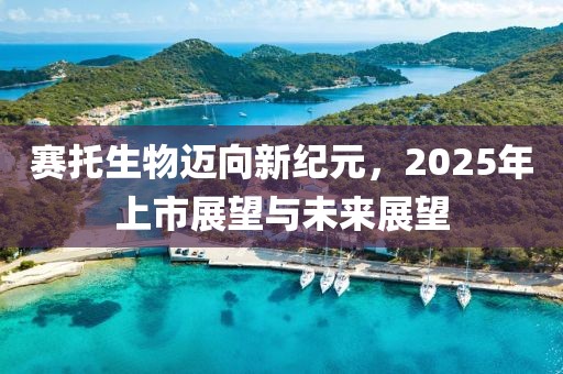 賽托生物邁向新紀元,2025年上市展望與未來展望