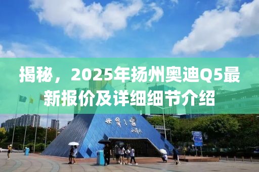揭秘,2025年揚州奧迪Q5最新報價及詳細細節介紹