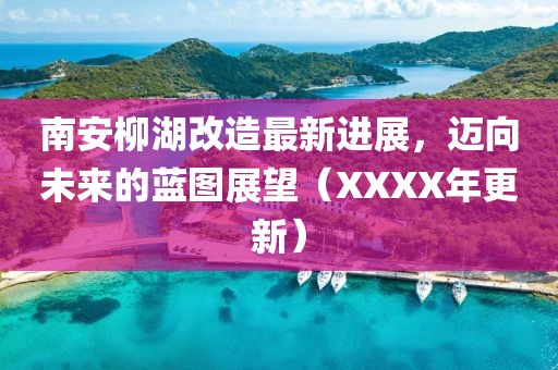 南安柳湖改造最新進展,邁向未來的藍圖展望(XXXX年更新)
