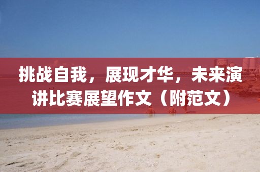挑戰(zhàn)自我，展現(xiàn)才華，未來演講比賽展望作文（附范文）