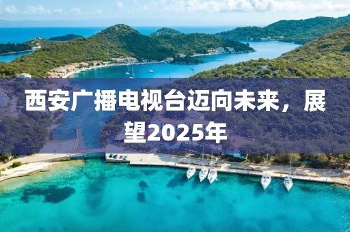 西安廣播電視臺(tái)邁向未來(lái),展望2025年