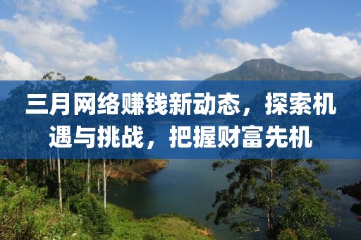 三月網絡賺錢新動態,探索機遇與挑戰,把握財富先機