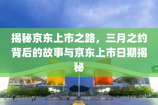 揭秘京東上市之路，三月之約背后的故事與京東上市日期揭秘
