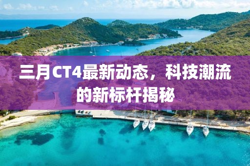 三月CT4最新動態(tài),科技潮流的新標(biāo)桿揭秘