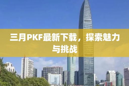 三月PKF最新下載,探索魅力與挑戰(zhàn)