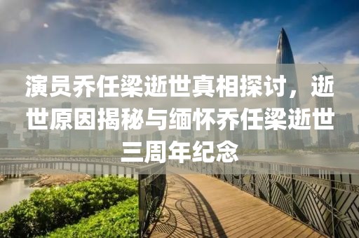 演員喬任梁逝世真相探討,逝世原因揭秘與緬懷喬任梁逝世三周年紀念