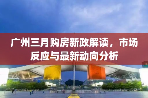 廣州三月購房新政解讀，市場反應與最新動向分析