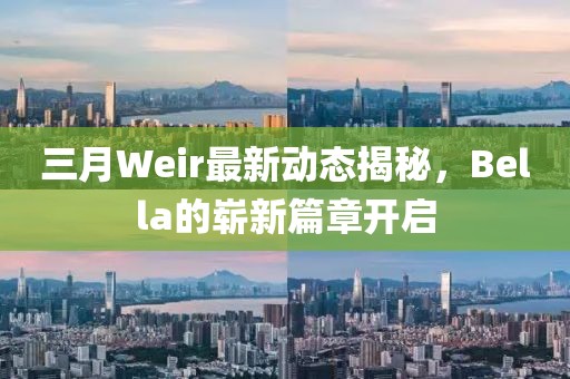 三月Weir最新動態揭秘，Bella的嶄新篇章開啟