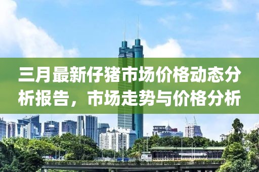 三月最新仔豬市場價格動態分析報告，市場走勢與價格分析