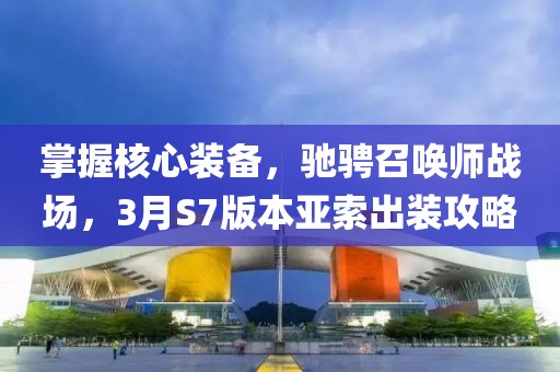掌握核心裝備,馳騁召喚師戰(zhàn)場(chǎng),3月S7版本亞索出裝攻略