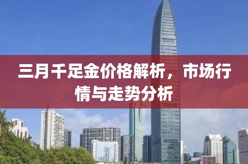 三月千足金價格解析,市場行情與走勢分析