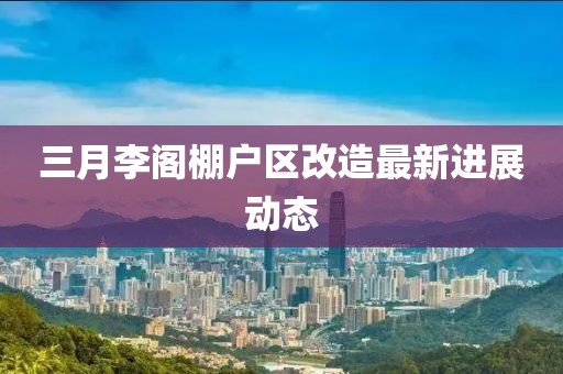 三月李閣棚戶區改造最新進展動態