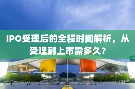 IPO受理后的全程時(shí)間解析，從受理到上市需多久？