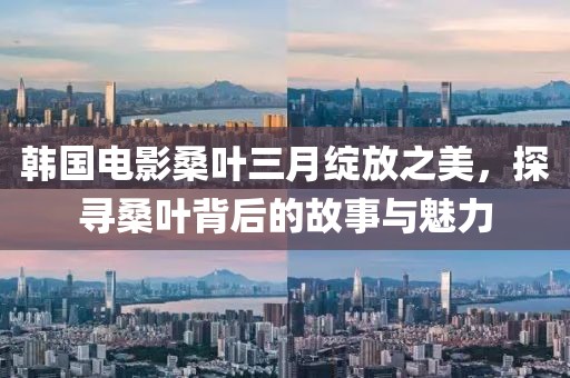 韓國電影桑葉三月綻放之美,探尋桑葉背后的故事與魅力