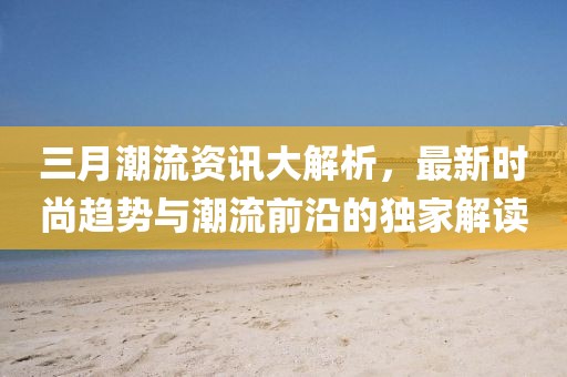 三月潮流資訊大解析,最新時尚趨勢與潮流前沿的獨(dú)家解讀