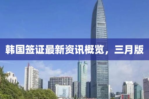 韓國(guó)簽證最新資訊概覽,三月版