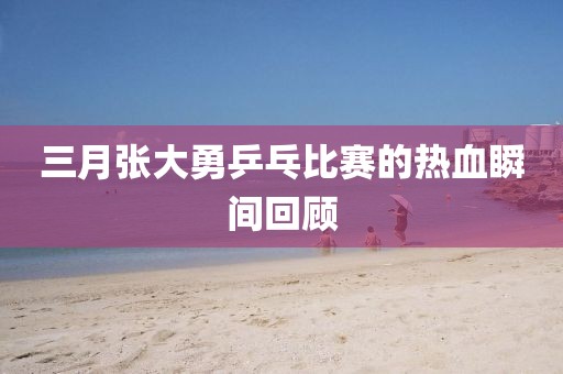 三月張大勇乒乓比賽的熱血瞬間回顧