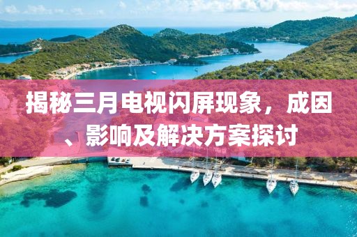 揭秘三月電視閃屏現(xiàn)象,成因、影響及解決方案探討