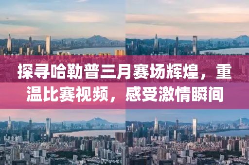 探尋哈勒普三月賽場輝煌，重溫比賽視頻，感受激情瞬間