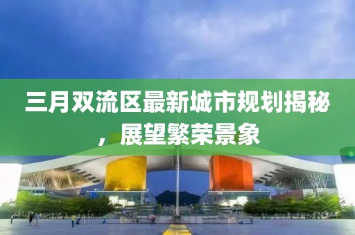 三月雙流區(qū)最新城市規(guī)劃揭秘，展望繁榮景象