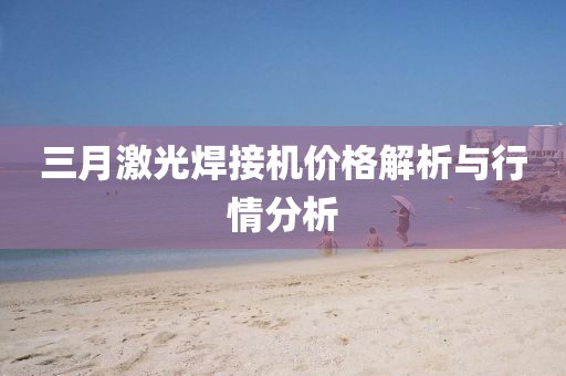 三月激光焊接機價格解析與行情分析