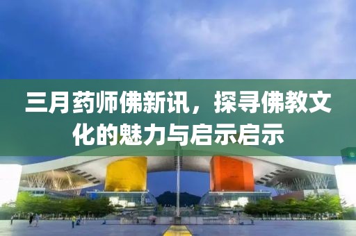 三月藥師佛新訊，探尋佛教文化的魅力與啟示啟示