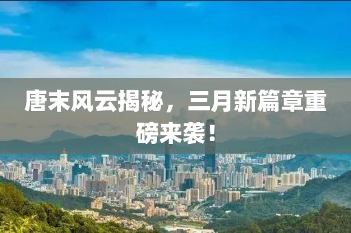 唐末風云揭秘，三月新篇章重磅來襲！