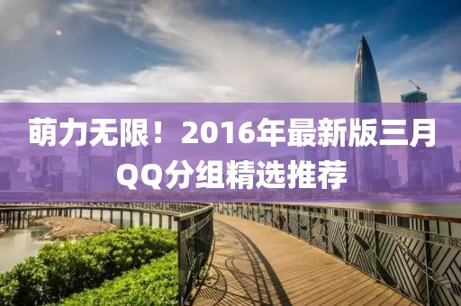 萌力無限!2016年最新版三月QQ分組精選推薦