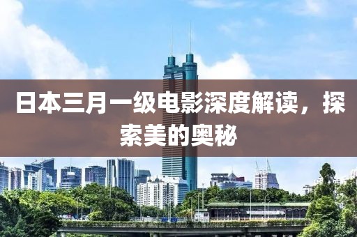 日本三月一級電影深度解讀，探索美的奧秘