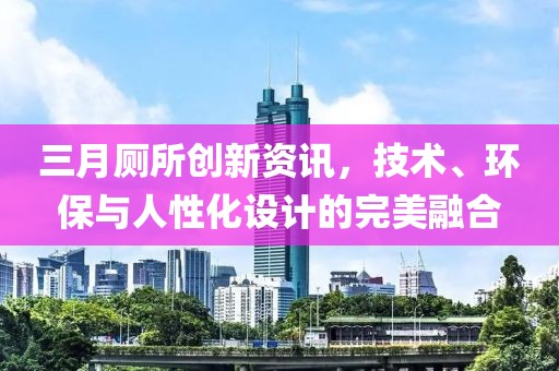 三月廁所創新資訊，技術、環保與人性化設計的完美融合