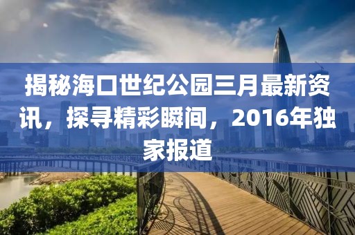 揭秘海口世紀公園三月最新資訊,探尋精彩瞬間,2016年獨家報道