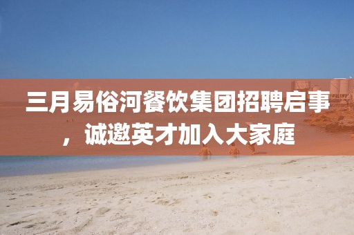 三月易俗河餐飲集團招聘啟事,誠邀英才加入大家庭