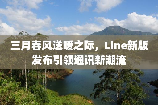 三月春風(fēng)送暖之際,Line新版發(fā)布引領(lǐng)通訊新潮流