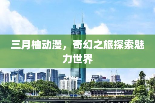 三月柚動漫,奇幻之旅探索魅力世界