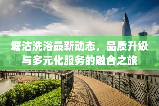 塘沽洗浴最新動態，品質升級與多元化服務的融合之旅