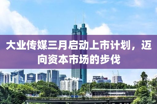 大業傳媒三月啟動上市計劃,邁向資本市場的步伐