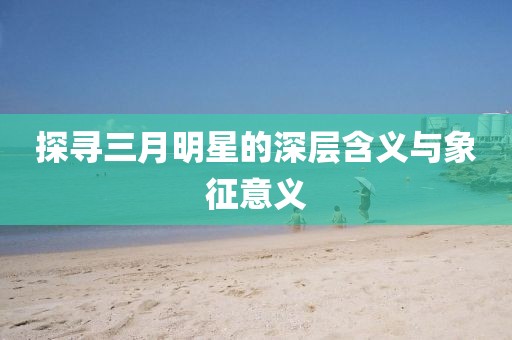 探尋三月明星的深層含義與象征意義