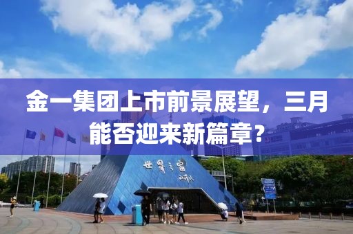 金一集團上市前景展望,三月能否迎來新篇章?