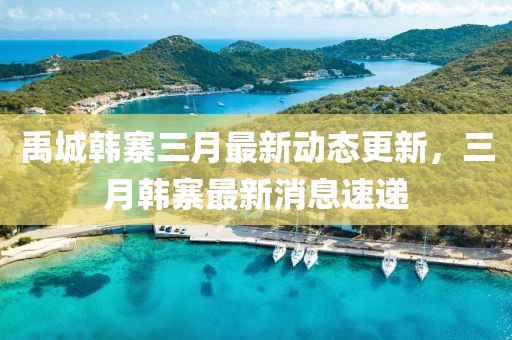 禹城韓寨三月最新動態更新,三月韓寨最新消息速遞