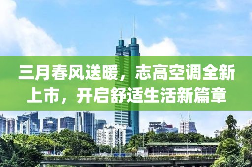 三月春風送暖,志高空調全新上市,開啟舒適生活新篇章