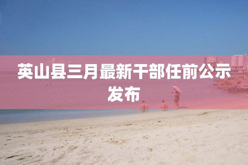 英山縣三月最新干部任前公示發布